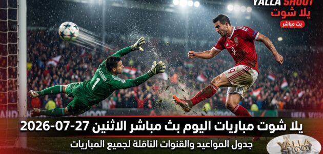 يلا شوت مباريات اليوم بث مباشر الاثنين 27-07-2026 | جدول المواعيد والقنوات الناقلة